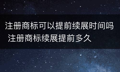 注册商标可以提前续展时间吗 注册商标续展提前多久