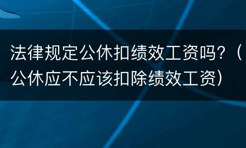 法律规定公休扣绩效工资吗?（公休应不应该扣除绩效工资）