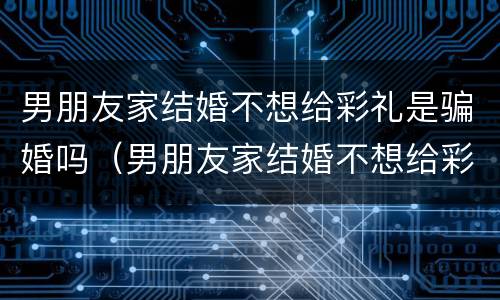 男朋友家结婚不想给彩礼是骗婚吗（男朋友家结婚不想给彩礼是骗婚吗怎么办）