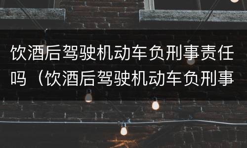 饮酒后驾驶机动车负刑事责任吗（饮酒后驾驶机动车负刑事责任吗判几年）