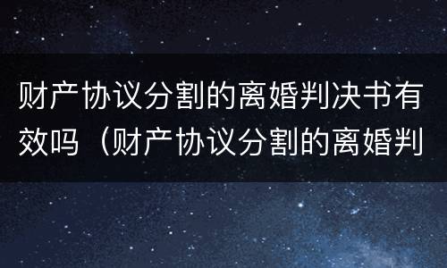 财产协议分割的离婚判决书有效吗（财产协议分割的离婚判决书有效吗多久）