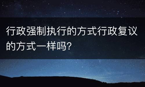 行政强制执行的方式行政复议的方式一样吗？