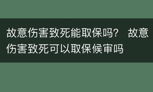 故意伤害致死能取保吗？ 故意伤害致死可以取保候审吗