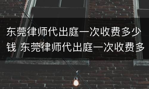 东莞律师代出庭一次收费多少钱 东莞律师代出庭一次收费多少钱啊