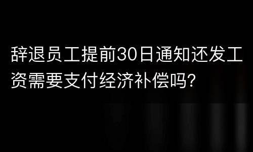 辞退员工提前30日通知还发工资需要支付经济补偿吗？