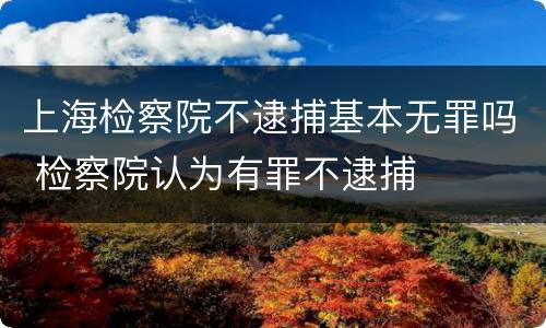 上海检察院不逮捕基本无罪吗 检察院认为有罪不逮捕