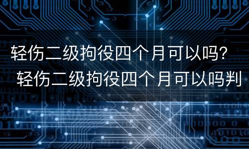 轻伤二级拘役四个月可以吗？ 轻伤二级拘役四个月可以吗判几年