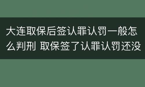 大连取保后签认罪认罚一般怎么判刑 取保签了认罪认罚还没有量刑