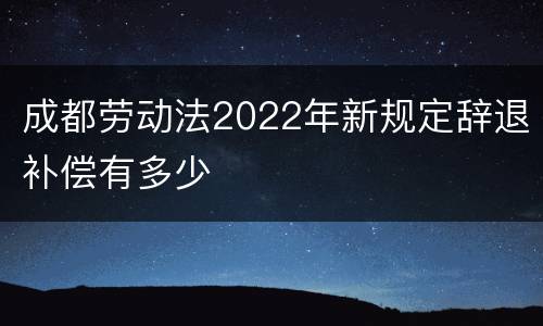 成都劳动法2022年新规定辞退补偿有多少