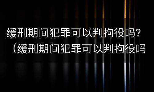 缓刑期间犯罪可以判拘役吗？（缓刑期间犯罪可以判拘役吗知乎）