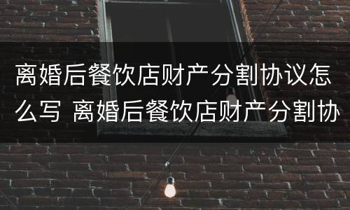 离婚后餐饮店财产分割协议怎么写 离婚后餐饮店财产分割协议怎么写的