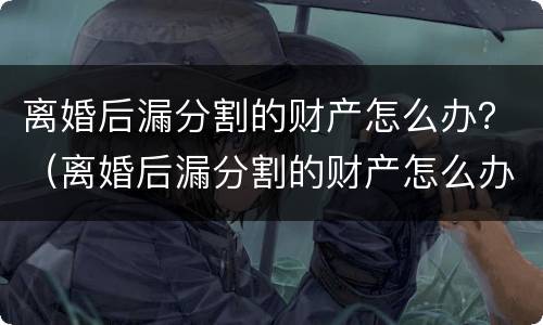 离婚后漏分割的财产怎么办？（离婚后漏分割的财产怎么办）
