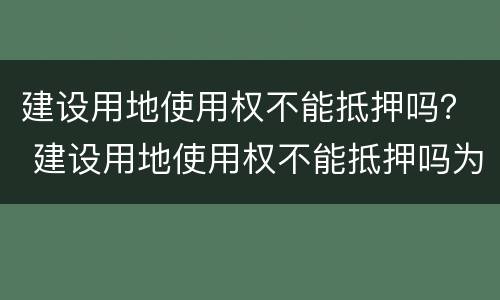 建设用地使用权不能抵押吗？ 建设用地使用权不能抵押吗为什么