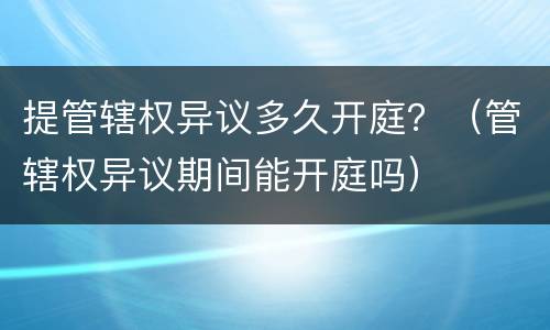提管辖权异议多久开庭？（管辖权异议期间能开庭吗）