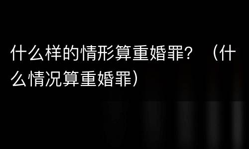 什么样的情形算重婚罪？（什么情况算重婚罪）
