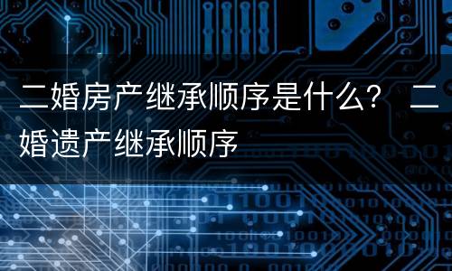 二婚房产继承顺序是什么？ 二婚遗产继承顺序