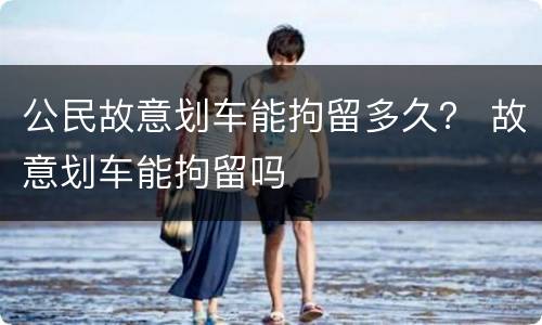 公民故意划车能拘留多久？ 故意划车能拘留吗