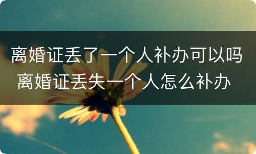 离婚证丢了一个人补办可以吗 离婚证丢失一个人怎么补办