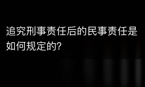 追究刑事责任后的民事责任是如何规定的？