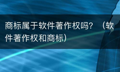 商标属于软件著作权吗？（软件著作权和商标）