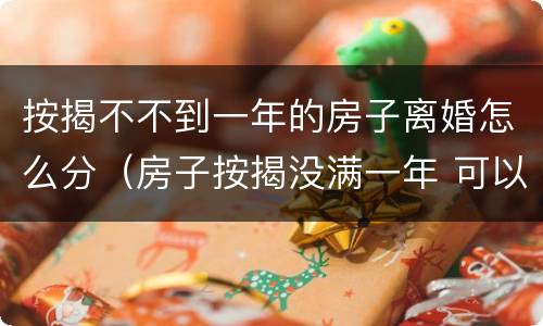按揭不不到一年的房子离婚怎么分（房子按揭没满一年 可以买卖吗）
