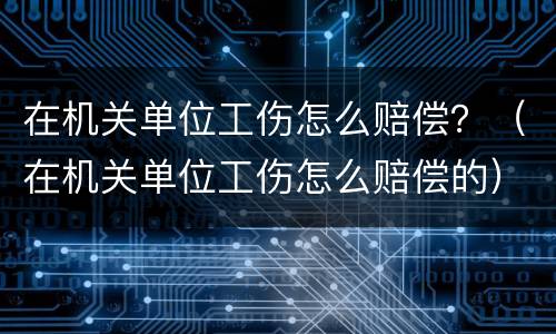 在机关单位工伤怎么赔偿？（在机关单位工伤怎么赔偿的）