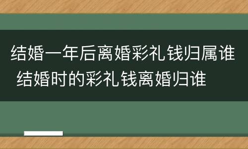 结婚一年后离婚彩礼钱归属谁 结婚时的彩礼钱离婚归谁