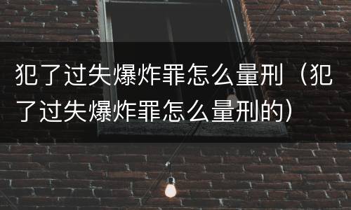犯了过失爆炸罪怎么量刑（犯了过失爆炸罪怎么量刑的）
