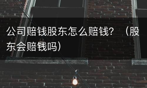 公司赔钱股东怎么赔钱？（股东会赔钱吗）