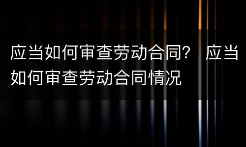 应当如何审查劳动合同？ 应当如何审查劳动合同情况