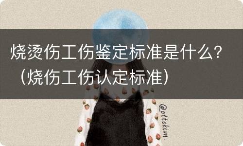 烧烫伤工伤鉴定标准是什么？（烧伤工伤认定标准）