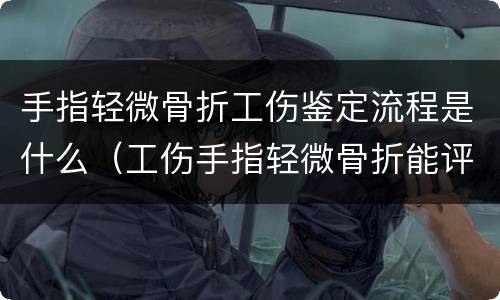 手指轻微骨折工伤鉴定流程是什么（工伤手指轻微骨折能评伤残）