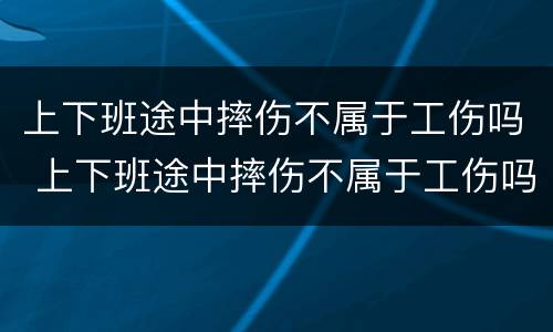 上下班途中摔伤不属于工伤吗 上下班途中摔伤不属于工伤吗怎么赔偿