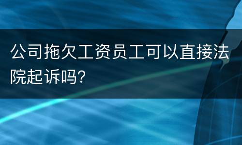 公司拖欠工资员工可以直接法院起诉吗？
