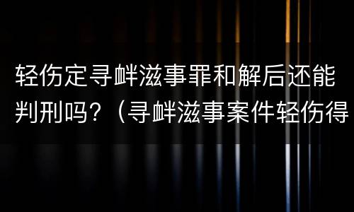 轻伤定寻衅滋事罪和解后还能判刑吗?（寻衅滋事案件轻伤得到对方谅解）