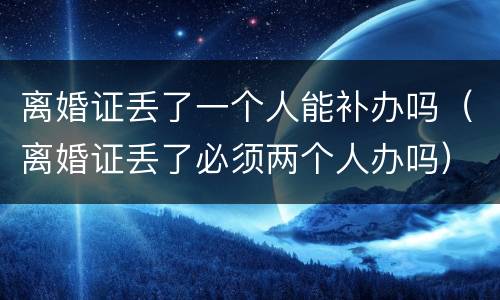 离婚证丢了一个人能补办吗（离婚证丢了必须两个人办吗）