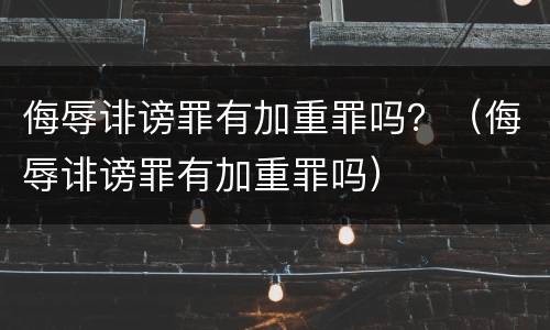 侮辱诽谤罪有加重罪吗？（侮辱诽谤罪有加重罪吗）