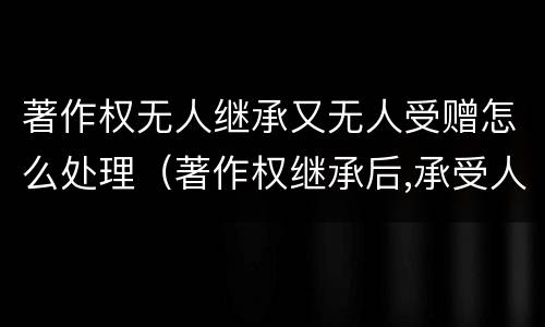 著作权无人继承又无人受赠怎么处理（著作权继承后,承受人自然成为作品的作者吗,为什么）