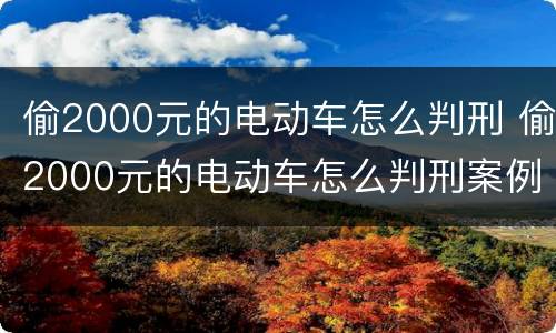 偷2000元的电动车怎么判刑 偷2000元的电动车怎么判刑案例