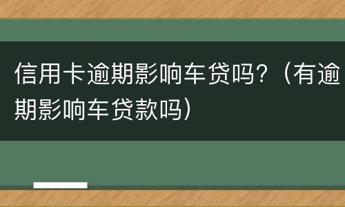 信用卡逾期影响车贷吗?（有逾期影响车贷款吗）