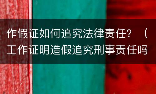 作假证如何追究法律责任？（工作证明造假追究刑事责任吗）