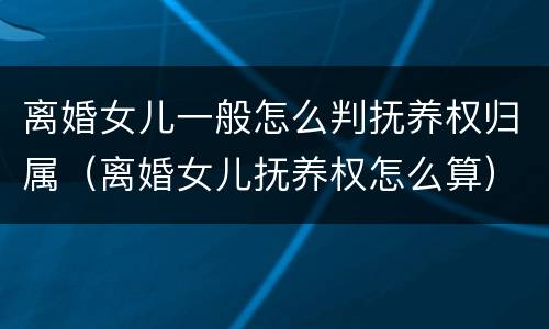 离婚女儿一般怎么判抚养权归属（离婚女儿抚养权怎么算）