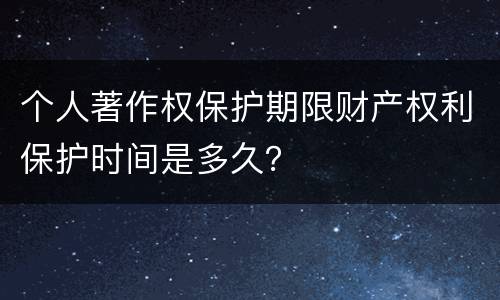 个人著作权保护期限财产权利保护时间是多久？