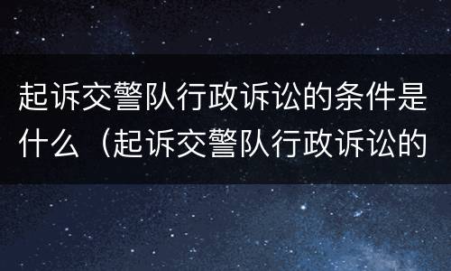 起诉交警队行政诉讼的条件是什么（起诉交警队行政诉讼的条件是什么呢）