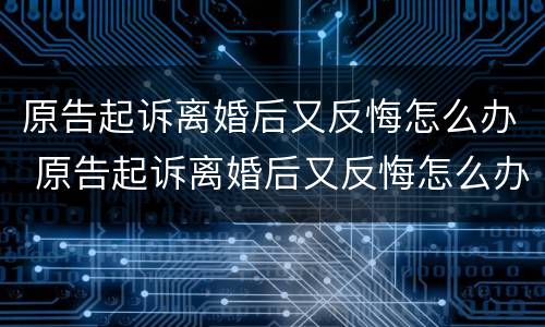 原告起诉离婚后又反悔怎么办 原告起诉离婚后又反悔怎么办呢