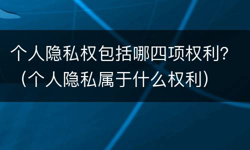 个人隐私权包括哪四项权利？（个人隐私属于什么权利）