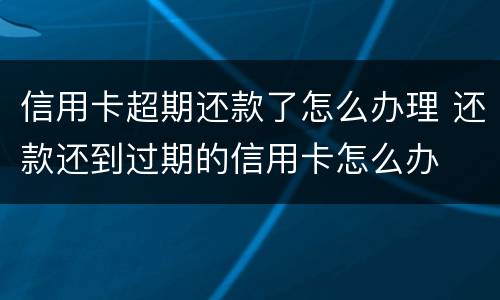 信用卡超期还款了怎么办理 还款还到过期的信用卡怎么办