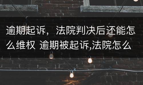 逾期起诉，法院判决后还能怎么维权 逾期被起诉,法院怎么判