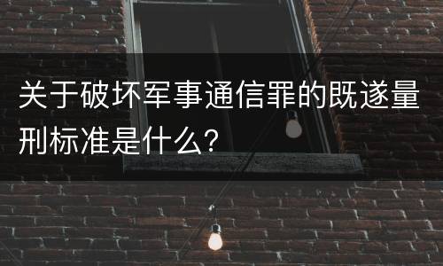 关于破坏军事通信罪的既遂量刑标准是什么？