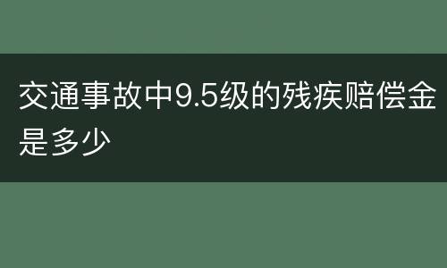 交通事故中9.5级的残疾赔偿金是多少